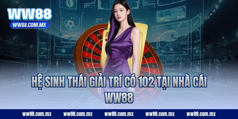 Hệ sinh thái giải trí có 102 tại nhà cái WW88