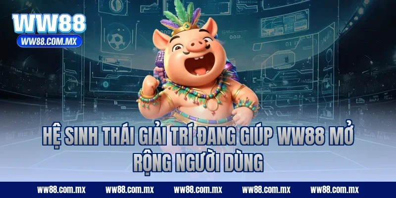 Hệ sinh thái giải trí đang giúp WW88 mở rộng người dùng