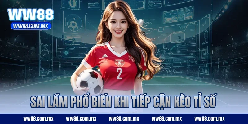 Sai lầm phổ biến khi tiếp cận kèo tỉ số